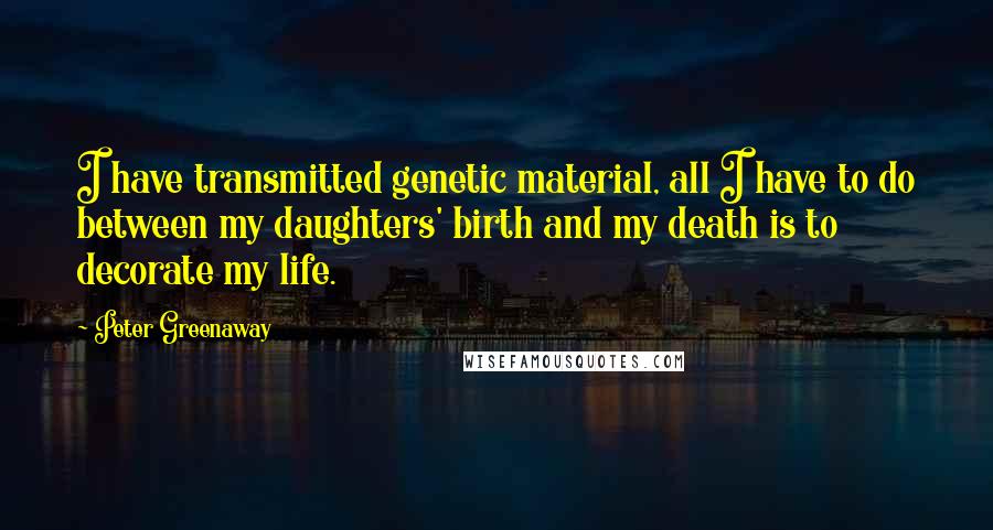 Peter Greenaway Quotes: I have transmitted genetic material, all I have to do between my daughters' birth and my death is to decorate my life.