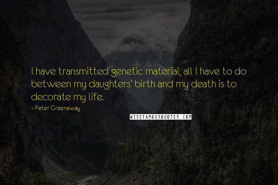 Peter Greenaway Quotes: I have transmitted genetic material, all I have to do between my daughters' birth and my death is to decorate my life.
