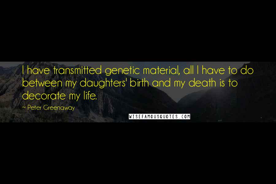 Peter Greenaway Quotes: I have transmitted genetic material, all I have to do between my daughters' birth and my death is to decorate my life.