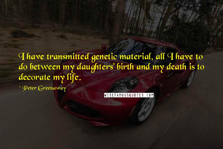 Peter Greenaway Quotes: I have transmitted genetic material, all I have to do between my daughters' birth and my death is to decorate my life.