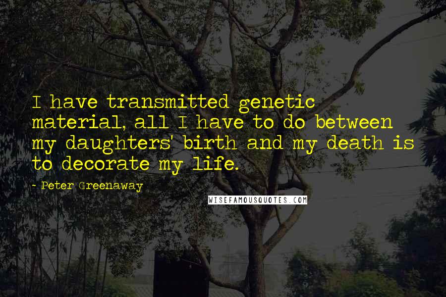 Peter Greenaway Quotes: I have transmitted genetic material, all I have to do between my daughters' birth and my death is to decorate my life.