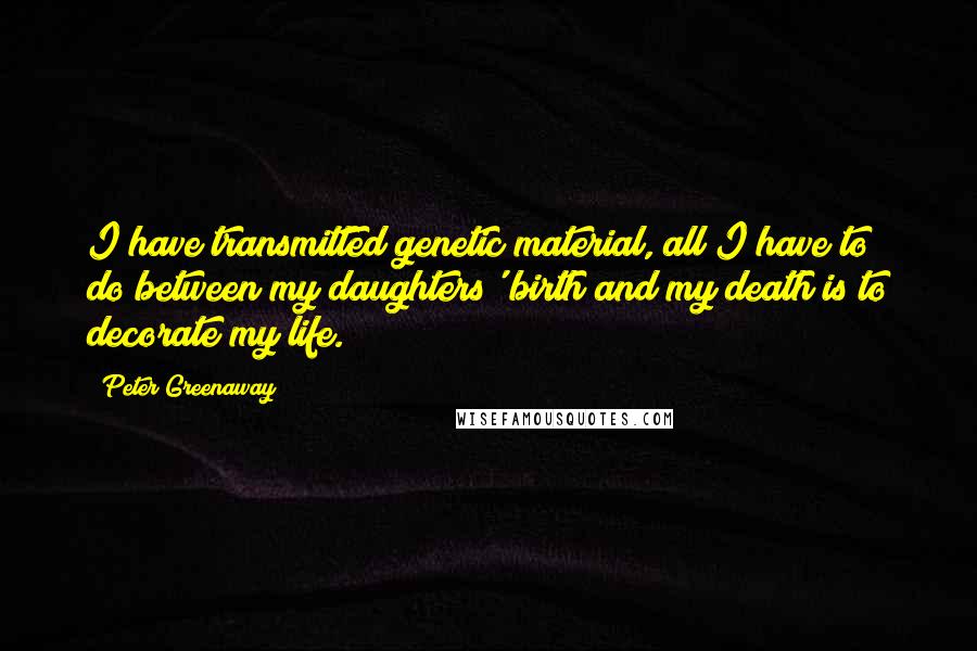 Peter Greenaway Quotes: I have transmitted genetic material, all I have to do between my daughters' birth and my death is to decorate my life.