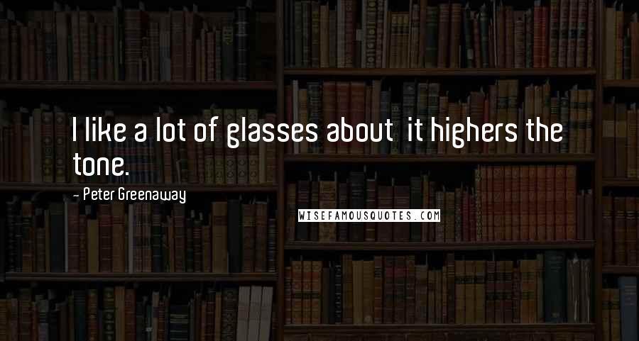 Peter Greenaway Quotes: I like a lot of glasses about  it highers the tone.