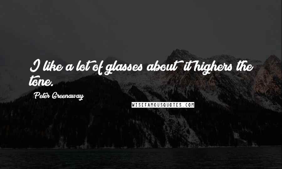 Peter Greenaway Quotes: I like a lot of glasses about it highers the tone.
