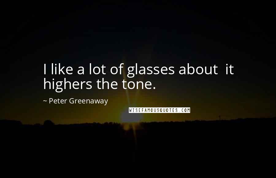 Peter Greenaway Quotes: I like a lot of glasses about  it highers the tone.
