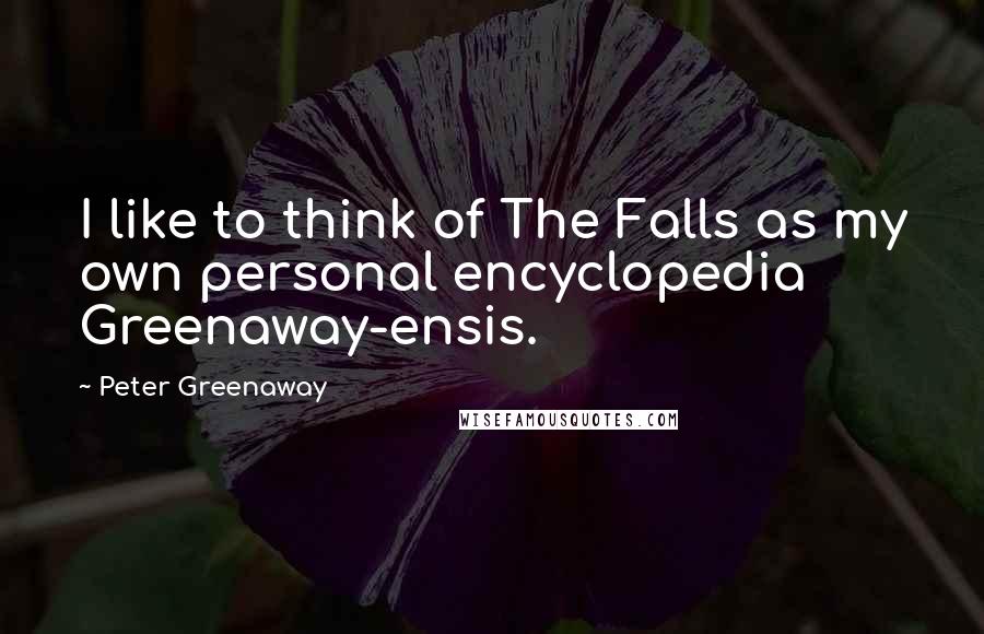 Peter Greenaway Quotes: I like to think of The Falls as my own personal encyclopedia Greenaway-ensis.