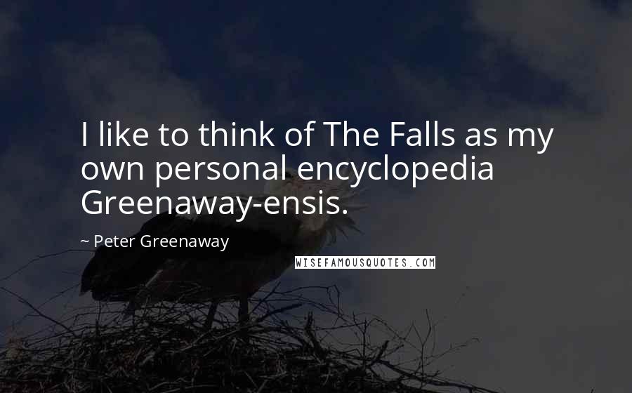 Peter Greenaway Quotes: I like to think of The Falls as my own personal encyclopedia Greenaway-ensis.