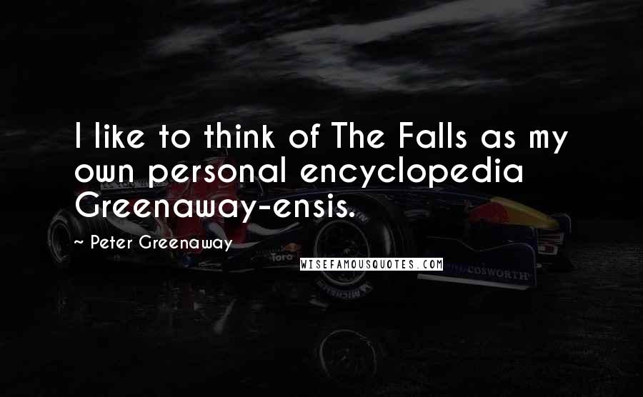 Peter Greenaway Quotes: I like to think of The Falls as my own personal encyclopedia Greenaway-ensis.