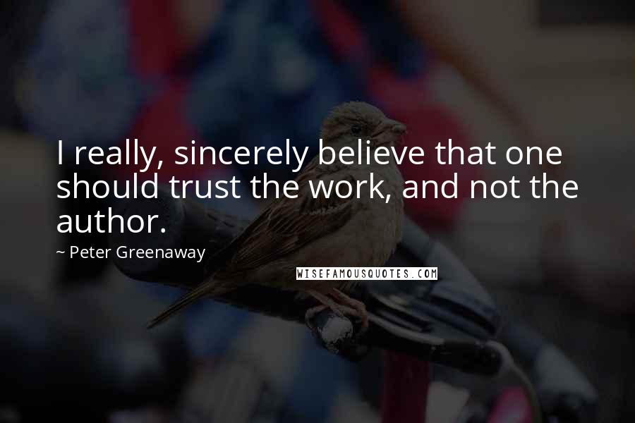 Peter Greenaway Quotes: I really, sincerely believe that one should trust the work, and not the author.