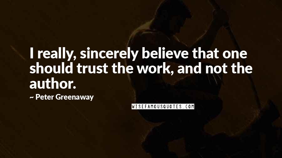 Peter Greenaway Quotes: I really, sincerely believe that one should trust the work, and not the author.