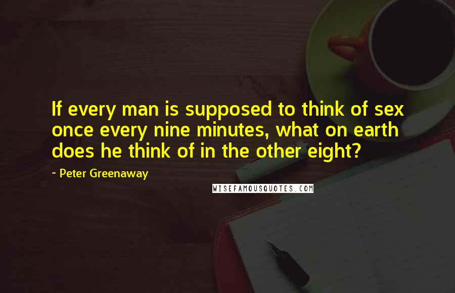 Peter Greenaway Quotes: If every man is supposed to think of sex once every nine minutes, what on earth does he think of in the other eight?