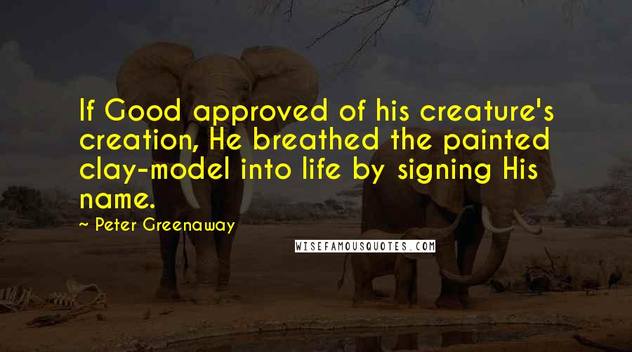 Peter Greenaway Quotes: If Good approved of his creature's creation, He breathed the painted clay-model into life by signing His name.