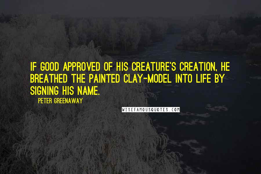 Peter Greenaway Quotes: If Good approved of his creature's creation, He breathed the painted clay-model into life by signing His name.