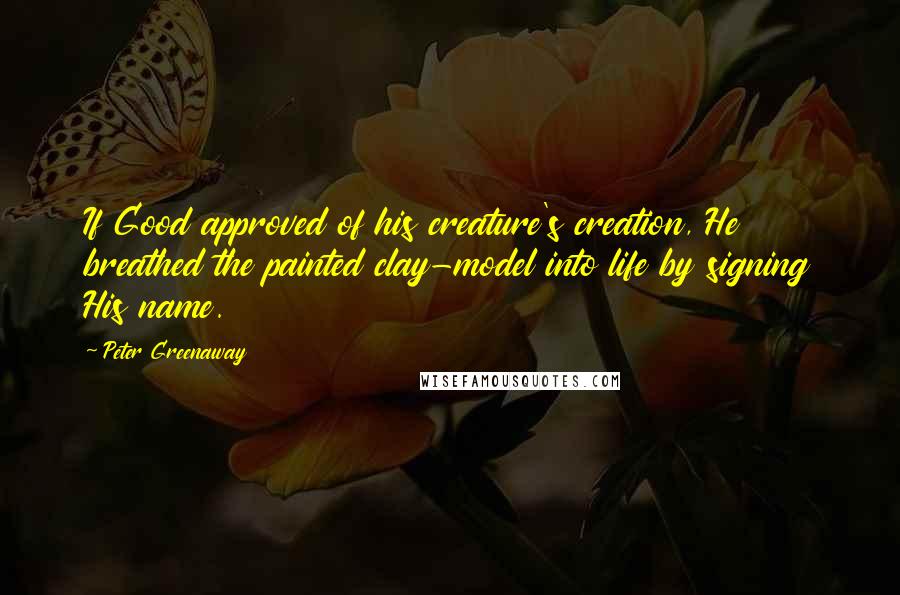 Peter Greenaway Quotes: If Good approved of his creature's creation, He breathed the painted clay-model into life by signing His name.