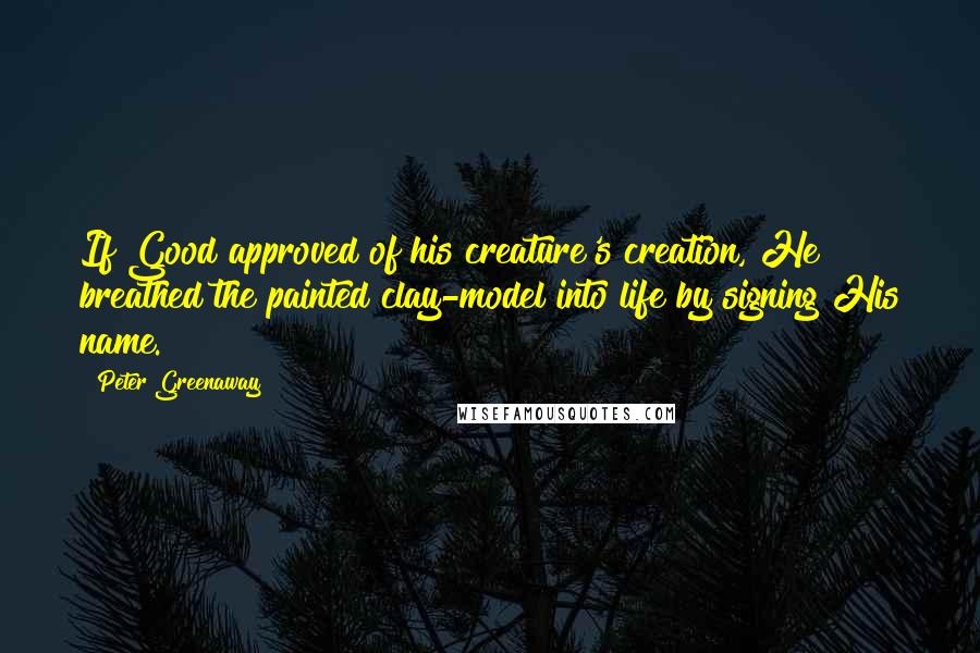 Peter Greenaway Quotes: If Good approved of his creature's creation, He breathed the painted clay-model into life by signing His name.