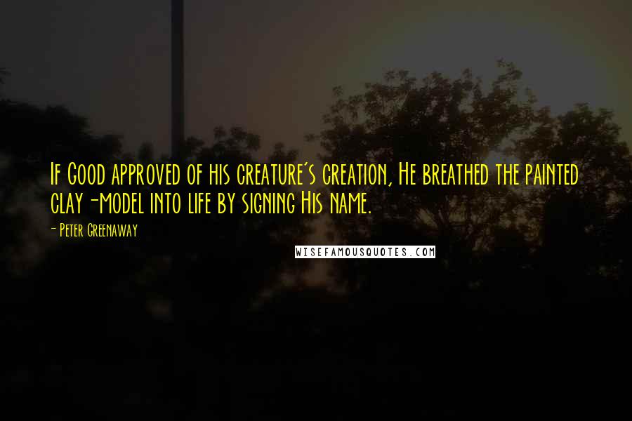 Peter Greenaway Quotes: If Good approved of his creature's creation, He breathed the painted clay-model into life by signing His name.