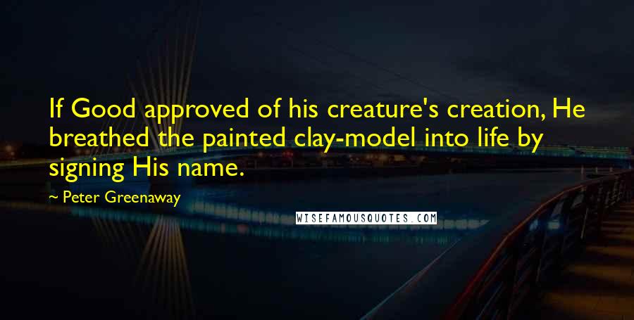 Peter Greenaway Quotes: If Good approved of his creature's creation, He breathed the painted clay-model into life by signing His name.