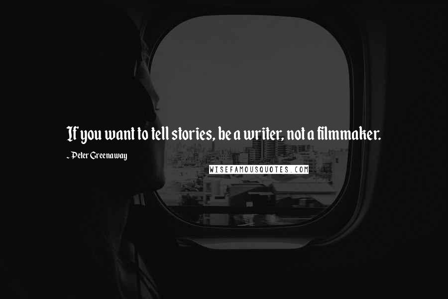 Peter Greenaway Quotes: If you want to tell stories, be a writer, not a filmmaker.
