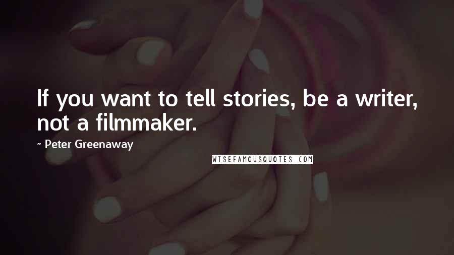 Peter Greenaway Quotes: If you want to tell stories, be a writer, not a filmmaker.