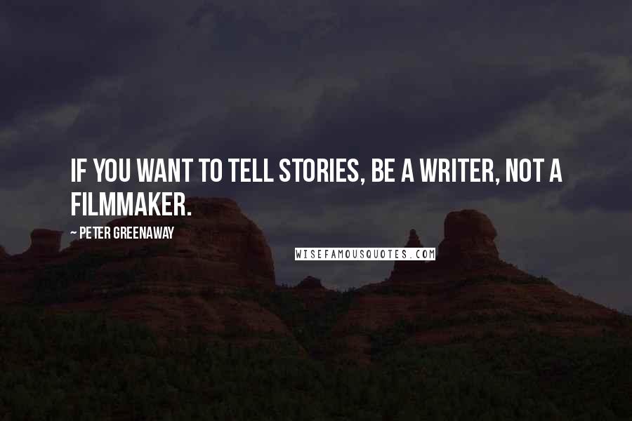 Peter Greenaway Quotes: If you want to tell stories, be a writer, not a filmmaker.