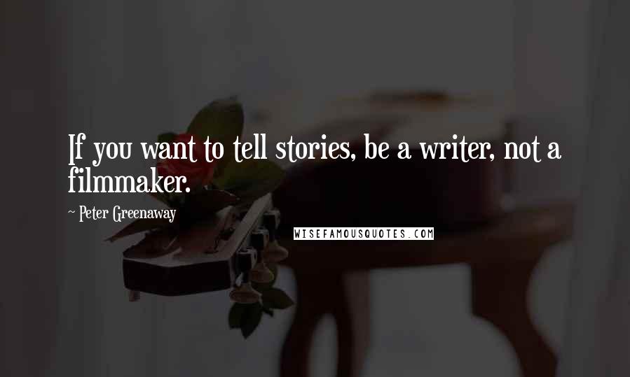 Peter Greenaway Quotes: If you want to tell stories, be a writer, not a filmmaker.