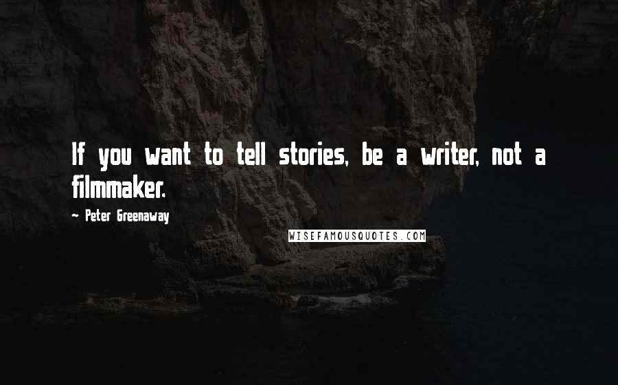 Peter Greenaway Quotes: If you want to tell stories, be a writer, not a filmmaker.