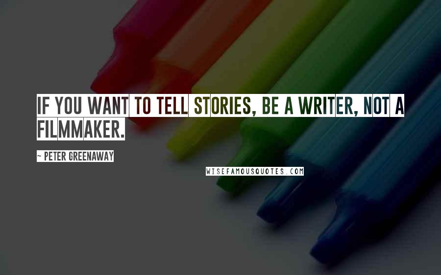 Peter Greenaway Quotes: If you want to tell stories, be a writer, not a filmmaker.