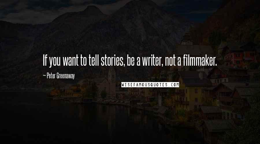 Peter Greenaway Quotes: If you want to tell stories, be a writer, not a filmmaker.