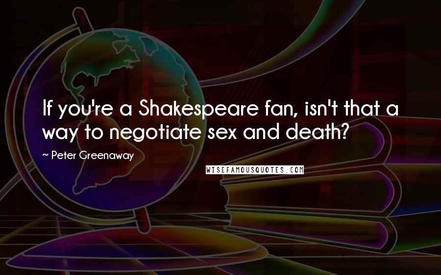 Peter Greenaway Quotes: If you're a Shakespeare fan, isn't that a way to negotiate sex and death?