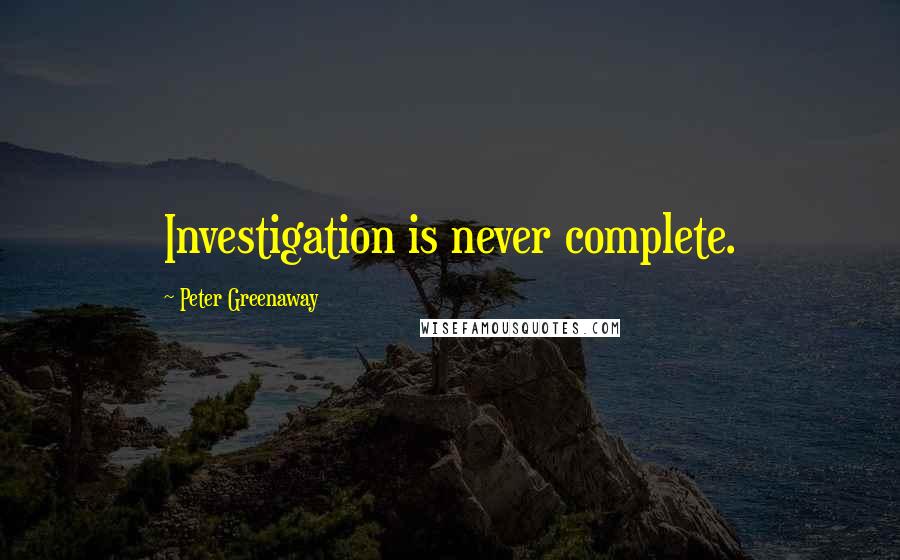 Peter Greenaway Quotes: Investigation is never complete.