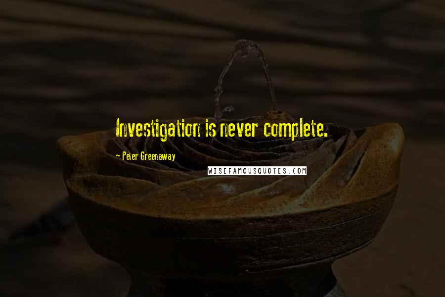 Peter Greenaway Quotes: Investigation is never complete.