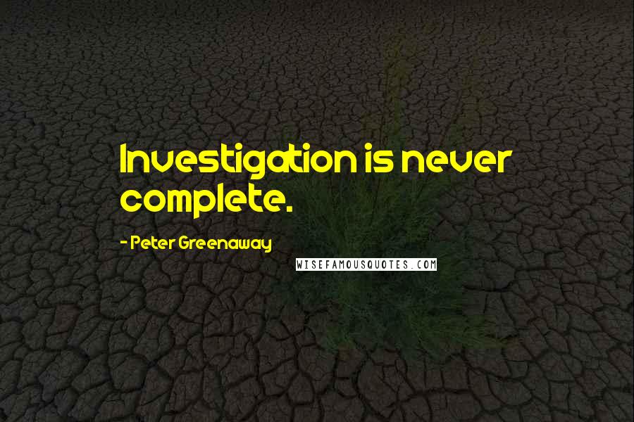 Peter Greenaway Quotes: Investigation is never complete.