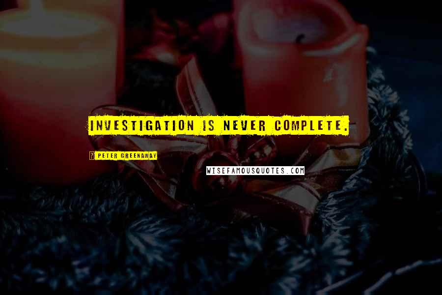 Peter Greenaway Quotes: Investigation is never complete.