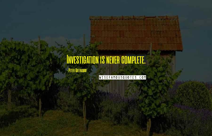 Peter Greenaway Quotes: Investigation is never complete.