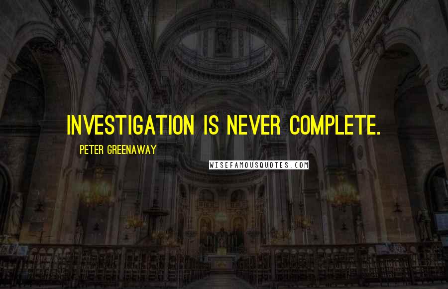Peter Greenaway Quotes: Investigation is never complete.