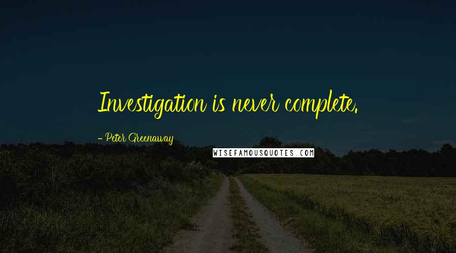 Peter Greenaway Quotes: Investigation is never complete.