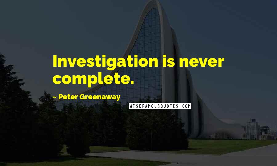 Peter Greenaway Quotes: Investigation is never complete.
