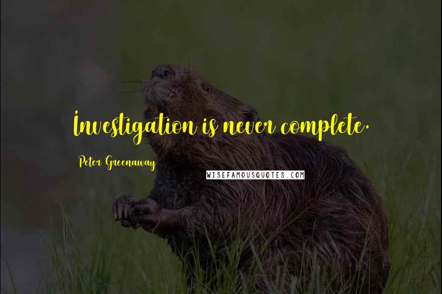 Peter Greenaway Quotes: Investigation is never complete.