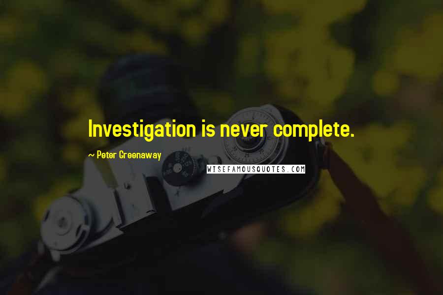 Peter Greenaway Quotes: Investigation is never complete.