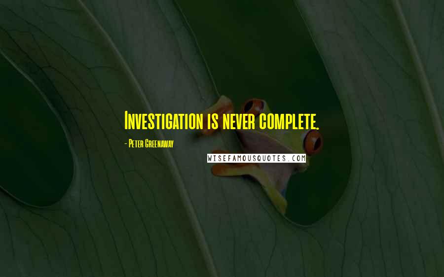 Peter Greenaway Quotes: Investigation is never complete.
