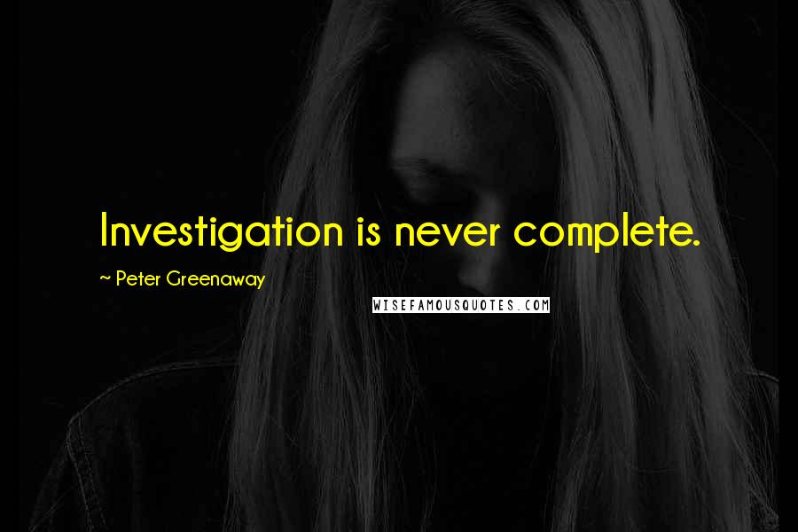 Peter Greenaway Quotes: Investigation is never complete.