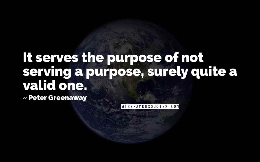 Peter Greenaway Quotes: It serves the purpose of not serving a purpose, surely quite a valid one.