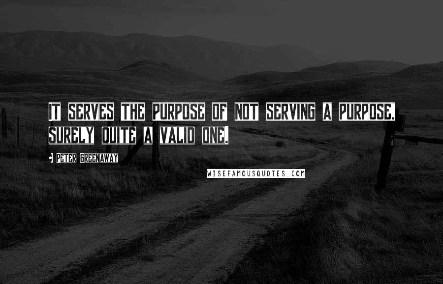 Peter Greenaway Quotes: It serves the purpose of not serving a purpose, surely quite a valid one.