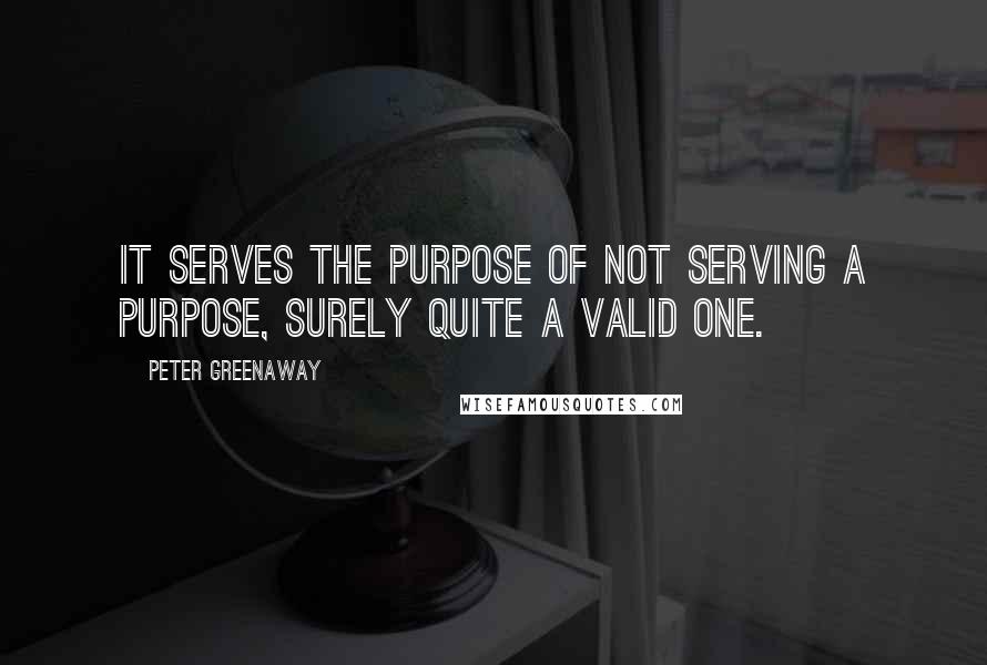 Peter Greenaway Quotes: It serves the purpose of not serving a purpose, surely quite a valid one.