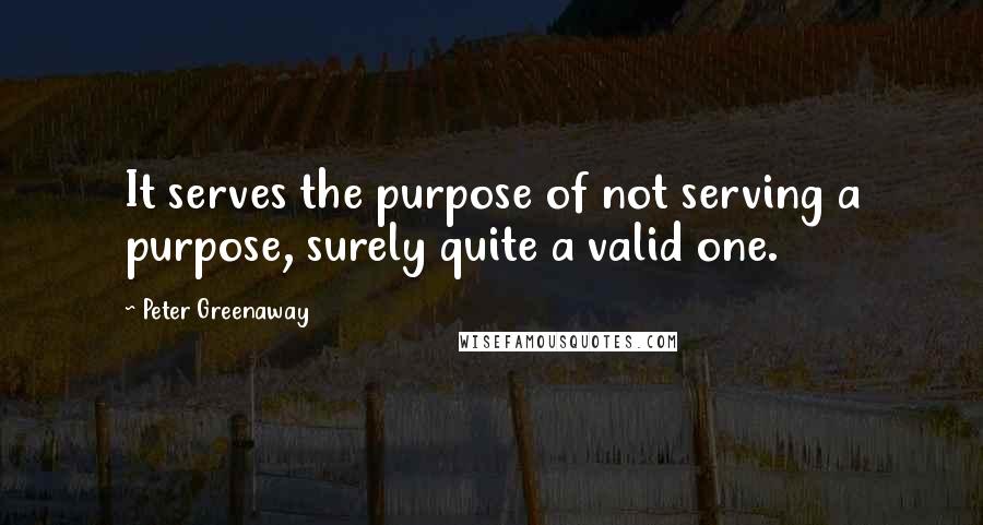 Peter Greenaway Quotes: It serves the purpose of not serving a purpose, surely quite a valid one.