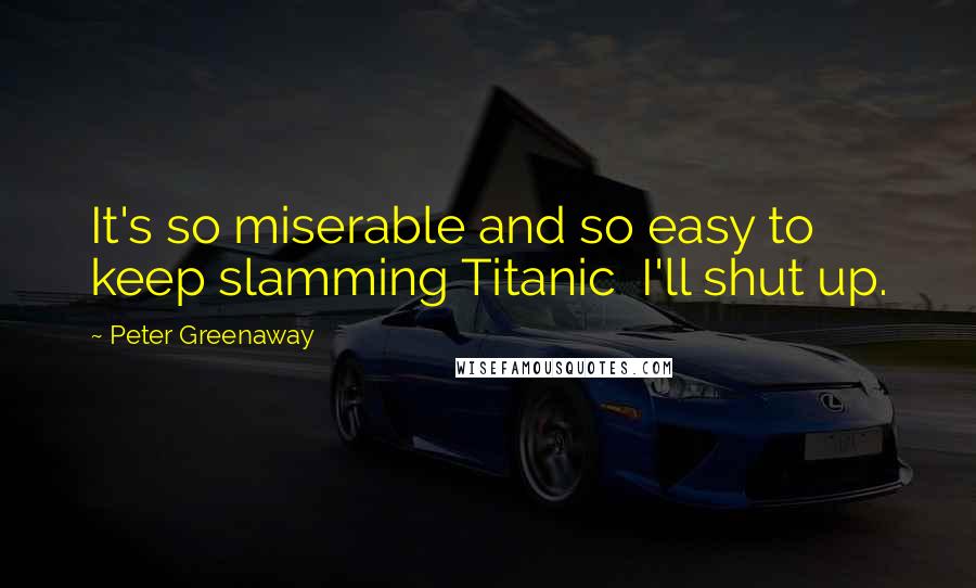 Peter Greenaway Quotes: It's so miserable and so easy to keep slamming Titanic I'll shut up.