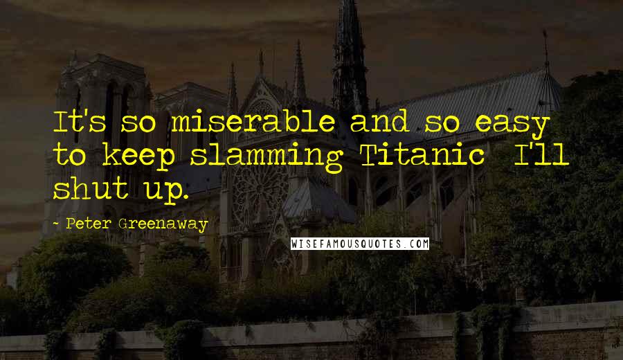 Peter Greenaway Quotes: It's so miserable and so easy to keep slamming Titanic  I'll shut up.