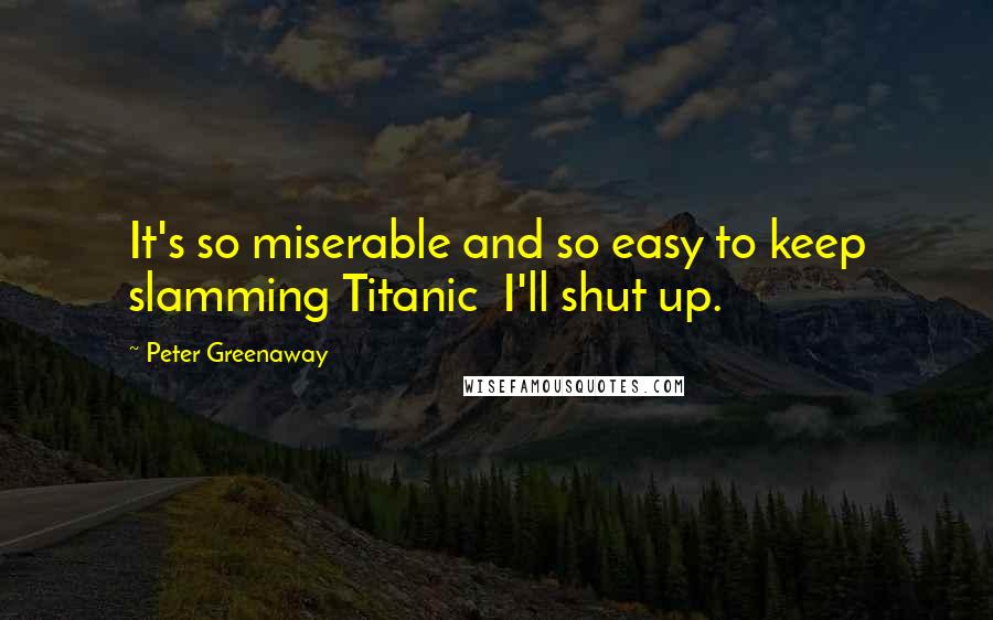 Peter Greenaway Quotes: It's so miserable and so easy to keep slamming Titanic  I'll shut up.