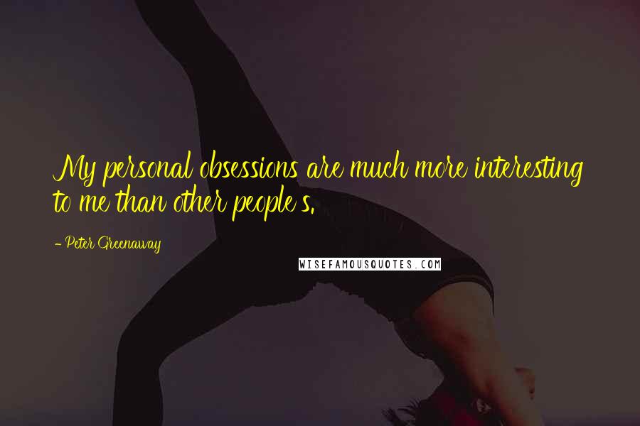 Peter Greenaway Quotes: My personal obsessions are much more interesting to me than other people's.