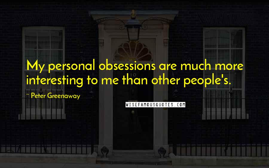 Peter Greenaway Quotes: My personal obsessions are much more interesting to me than other people's.